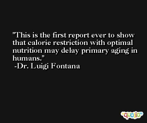 This is the first report ever to show that calorie restriction with optimal nutrition may delay primary aging in humans. -Dr. Luigi Fontana