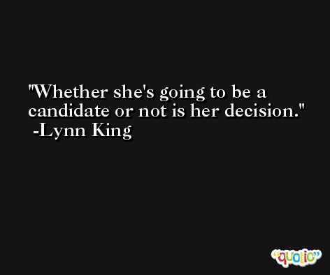 Whether she's going to be a candidate or not is her decision. -Lynn King