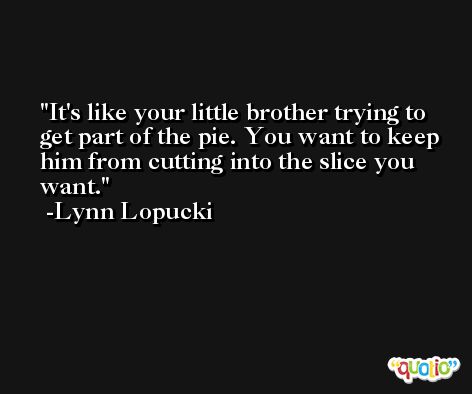 It's like your little brother trying to get part of the pie. You want to keep him from cutting into the slice you want. -Lynn Lopucki