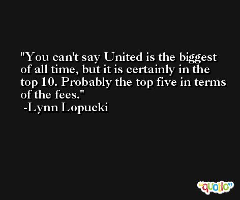 You can't say United is the biggest of all time, but it is certainly in the top 10. Probably the top five in terms of the fees. -Lynn Lopucki