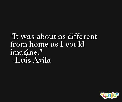 It was about as different from home as I could imagine. -Luis Avila