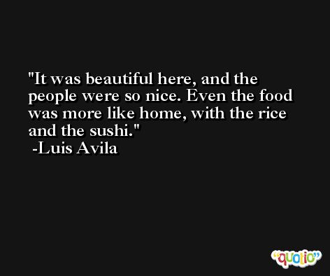 It was beautiful here, and the people were so nice. Even the food was more like home, with the rice and the sushi. -Luis Avila