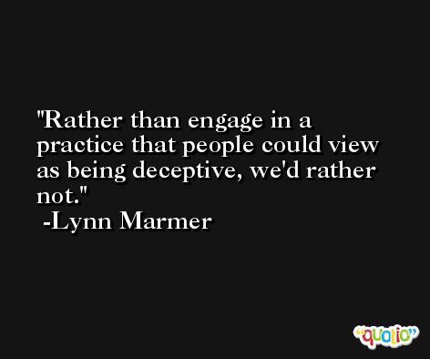 Rather than engage in a practice that people could view as being deceptive, we'd rather not. -Lynn Marmer