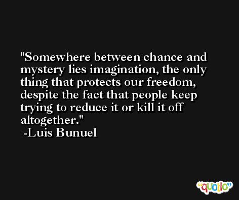 Somewhere between chance and mystery lies imagination, the only thing that protects our freedom, despite the fact that people keep trying to reduce it or kill it off altogether. -Luis Bunuel