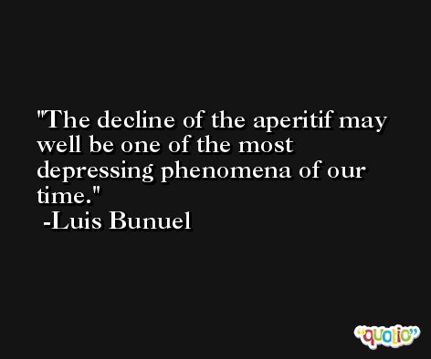 The decline of the aperitif may well be one of the most depressing phenomena of our time. -Luis Bunuel