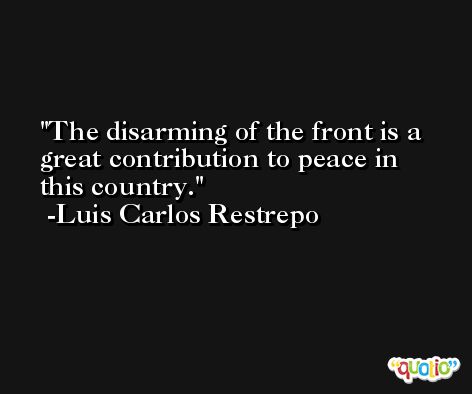 The disarming of the front is a great contribution to peace in this country. -Luis Carlos Restrepo