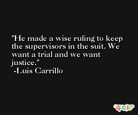 He made a wise ruling to keep the supervisors in the suit. We want a trial and we want justice. -Luis Carrillo