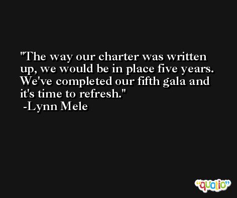 The way our charter was written up, we would be in place five years. We've completed our fifth gala and it's time to refresh. -Lynn Mele