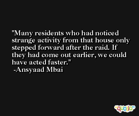 Many residents who had noticed strange activity from that house only stepped forward after the raid. If they had come out earlier, we could have acted faster. -Ansyaad Mbai