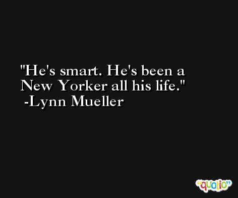 He's smart. He's been a New Yorker all his life. -Lynn Mueller