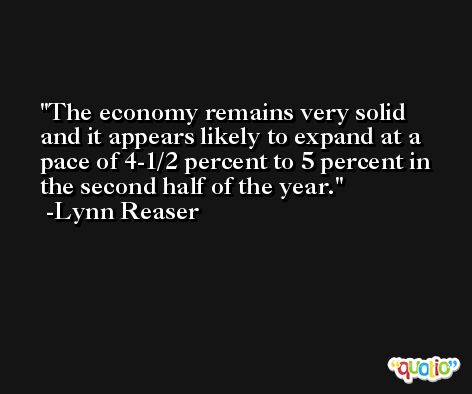 The economy remains very solid and it appears likely to expand at a pace of 4-1/2 percent to 5 percent in the second half of the year. -Lynn Reaser