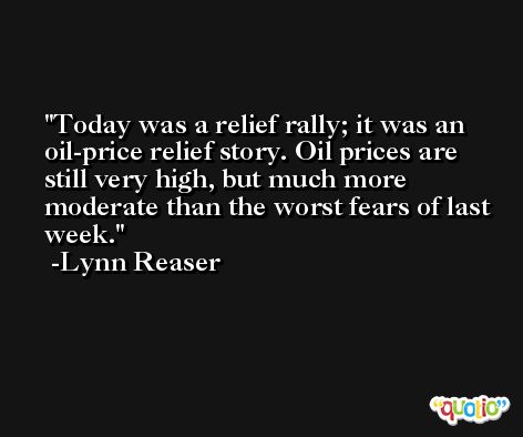 Today was a relief rally; it was an oil-price relief story. Oil prices are still very high, but much more moderate than the worst fears of last week. -Lynn Reaser