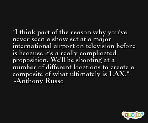 I think part of the reason why you've never seen a show set at a major international airport on television before is because it's a really complicated proposition. We'll be shooting at a number of different locations to create a composite of what ultimately is LAX. -Anthony Russo