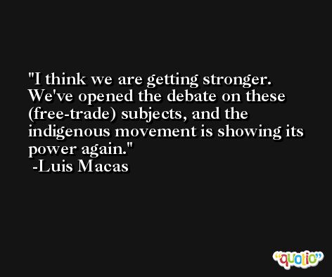 I think we are getting stronger. We've opened the debate on these (free-trade) subjects, and the indigenous movement is showing its power again. -Luis Macas