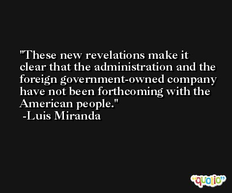 These new revelations make it clear that the administration and the foreign government-owned company have not been forthcoming with the American people. -Luis Miranda