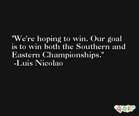 We're hoping to win. Our goal is to win both the Southern and Eastern Championships. -Luis Nicolao
