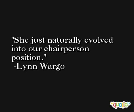 She just naturally evolved into our chairperson position. -Lynn Wargo