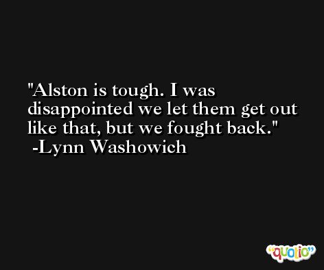 Alston is tough. I was disappointed we let them get out like that, but we fought back. -Lynn Washowich