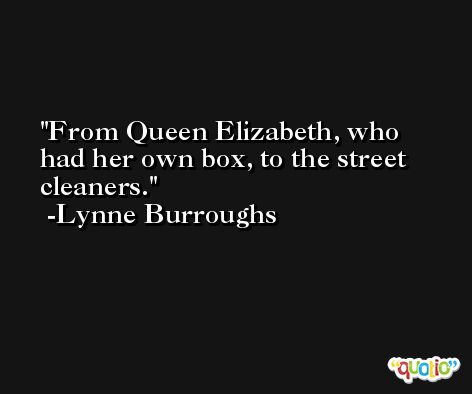 From Queen Elizabeth, who had her own box, to the street cleaners. -Lynne Burroughs