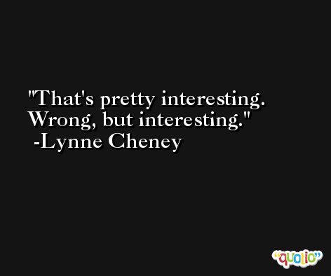 That's pretty interesting. Wrong, but interesting. -Lynne Cheney