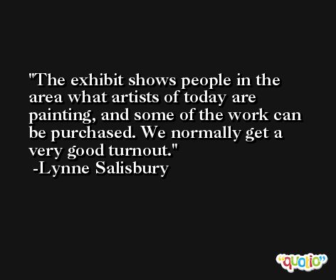 The exhibit shows people in the area what artists of today are painting, and some of the work can be purchased. We normally get a very good turnout. -Lynne Salisbury