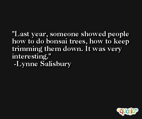 Last year, someone showed people how to do bonsai trees, how to keep trimming them down. It was very interesting. -Lynne Salisbury
