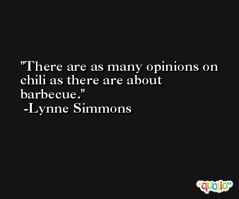 There are as many opinions on chili as there are about barbecue. -Lynne Simmons