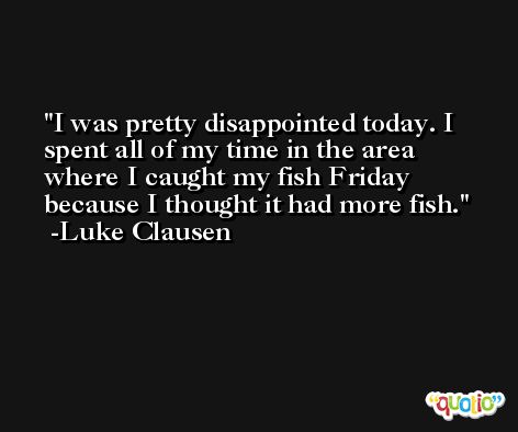I was pretty disappointed today. I spent all of my time in the area where I caught my fish Friday because I thought it had more fish. -Luke Clausen