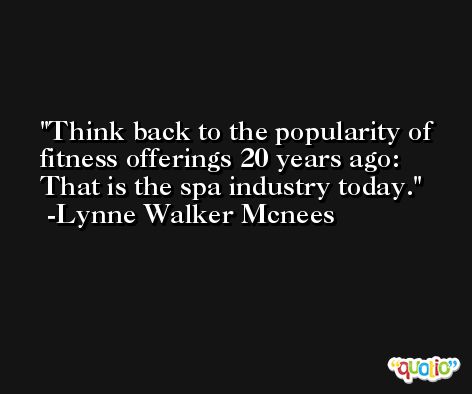Think back to the popularity of fitness offerings 20 years ago: That is the spa industry today. -Lynne Walker Mcnees