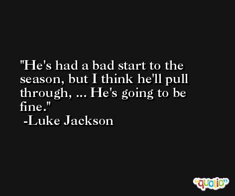 He's had a bad start to the season, but I think he'll pull through, ... He's going to be fine. -Luke Jackson