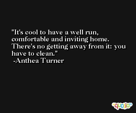 It's cool to have a well run, comfortable and inviting home. There's no getting away from it: you have to clean. -Anthea Turner