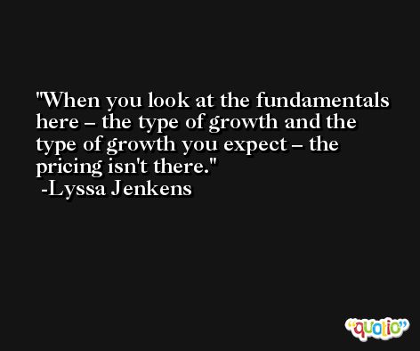 When you look at the fundamentals here – the type of growth and the type of growth you expect – the pricing isn't there. -Lyssa Jenkens