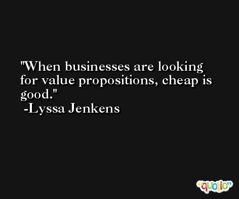 When businesses are looking for value propositions, cheap is good. -Lyssa Jenkens