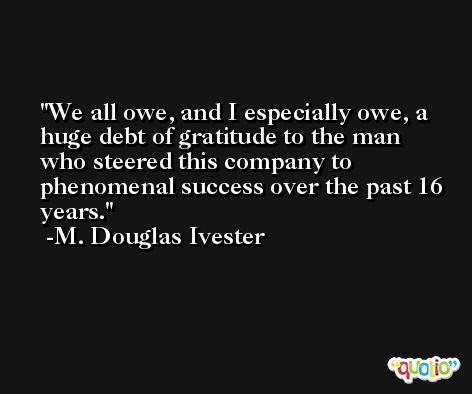We all owe, and I especially owe, a huge debt of gratitude to the man who steered this company to phenomenal success over the past 16 years. -M. Douglas Ivester