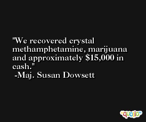 We recovered crystal methamphetamine, marijuana and approximately $15,000 in cash. -Maj. Susan Dowsett