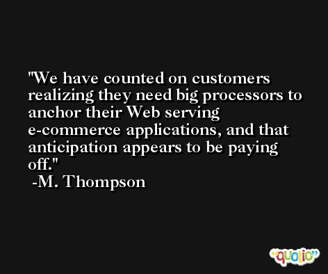 We have counted on customers realizing they need big processors to anchor their Web serving e-commerce applications, and that anticipation appears to be paying off. -M. Thompson