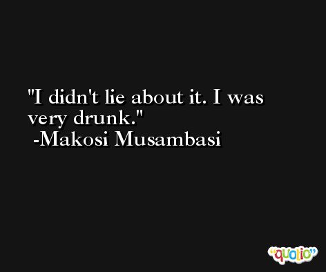 I didn't lie about it. I was very drunk. -Makosi Musambasi