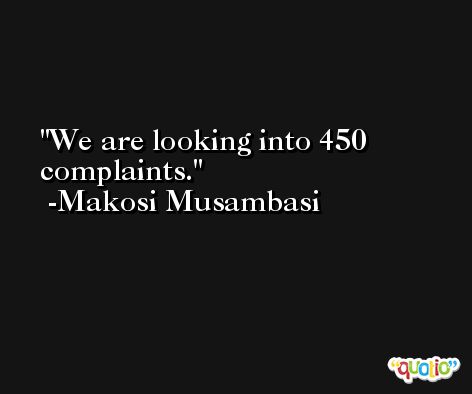 We are looking into 450 complaints. -Makosi Musambasi