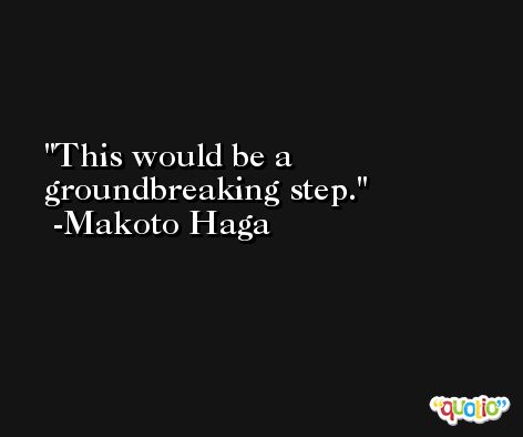 This would be a groundbreaking step. -Makoto Haga