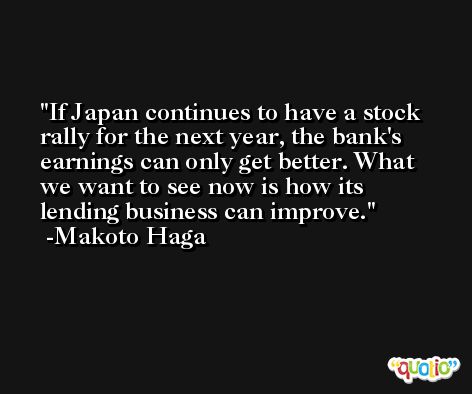 If Japan continues to have a stock rally for the next year, the bank's earnings can only get better. What we want to see now is how its lending business can improve. -Makoto Haga