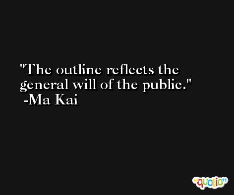 The outline reflects the general will of the public. -Ma Kai