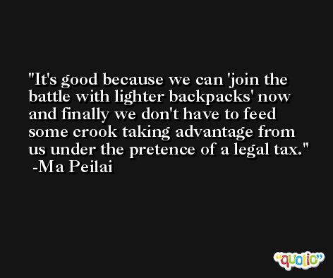 It's good because we can 'join the battle with lighter backpacks' now and finally we don't have to feed some crook taking advantage from us under the pretence of a legal tax. -Ma Peilai