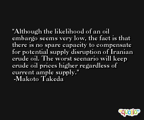 Although the likelihood of an oil embargo seems very low, the fact is that there is no spare capacity to compensate for potential supply disruption of Iranian crude oil. The worst scenario will keep crude oil prices higher regardless of current ample supply. -Makoto Takeda