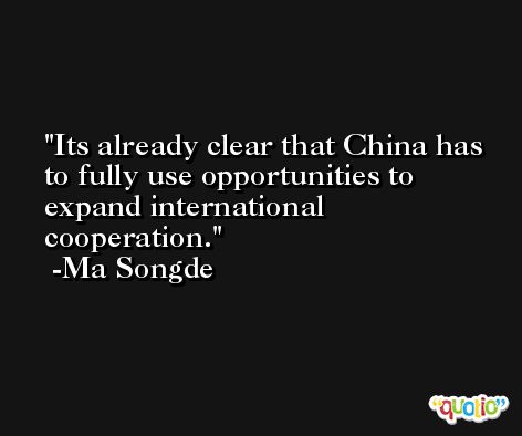 Its already clear that China has to fully use opportunities to expand international cooperation. -Ma Songde