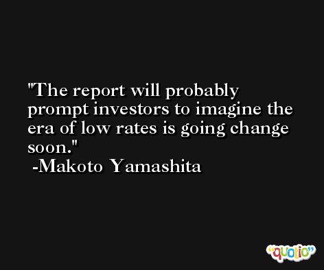 The report will probably prompt investors to imagine the era of low rates is going change soon. -Makoto Yamashita