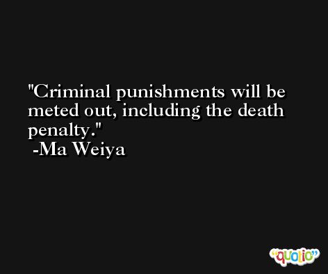 Criminal punishments will be meted out, including the death penalty. -Ma Weiya