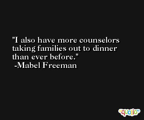 I also have more counselors taking families out to dinner than ever before. -Mabel Freeman