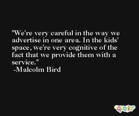 We're very careful in the way we advertise in one area. In the kids' space, we're very cognitive of the fact that we provide them with a service. -Malcolm Bird