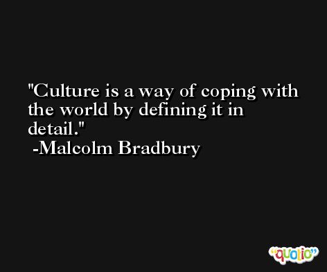 Culture is a way of coping with the world by defining it in detail. -Malcolm Bradbury