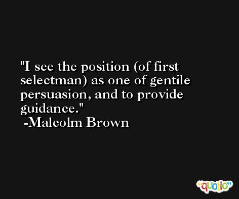 I see the position (of first selectman) as one of gentile persuasion, and to provide guidance. -Malcolm Brown